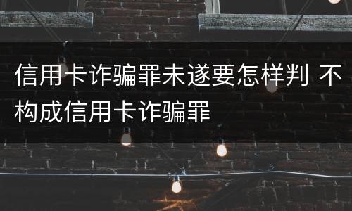 信用卡诈骗罪未遂要怎样判 不构成信用卡诈骗罪