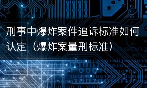刑事中爆炸案件追诉标准如何认定（爆炸案量刑标准）