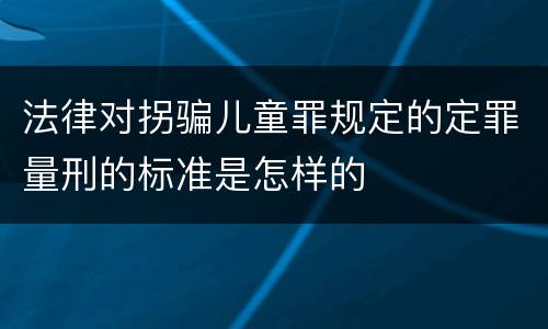 法律对拐骗儿童罪规定的定罪量刑的标准是怎样的