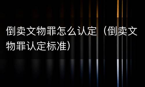 倒卖文物罪怎么认定（倒卖文物罪认定标准）