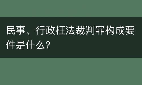 民事、行政枉法裁判罪构成要件是什么？