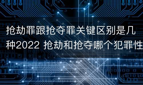 抢劫罪跟抢夺罪关键区别是几种2022 抢劫和抢夺哪个犯罪性质严重