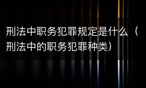 刑法中职务犯罪规定是什么（刑法中的职务犯罪种类）