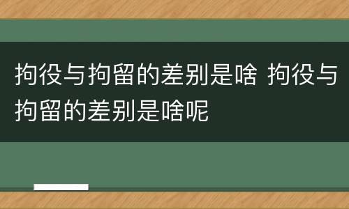 拘役与拘留的差别是啥 拘役与拘留的差别是啥呢