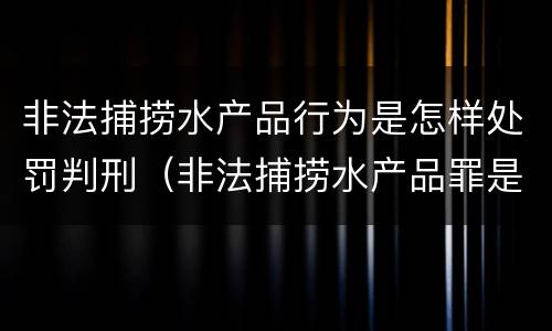 非法捕捞水产品行为是怎样处罚判刑（非法捕捞水产品罪是行为犯吗）
