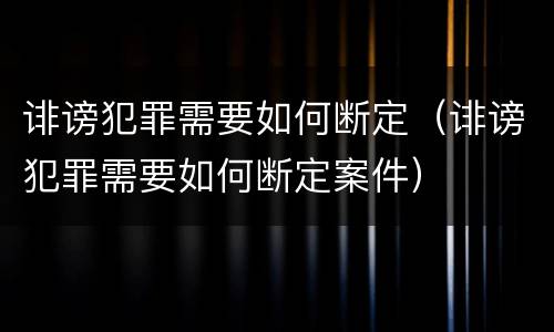 诽谤犯罪需要如何断定（诽谤犯罪需要如何断定案件）