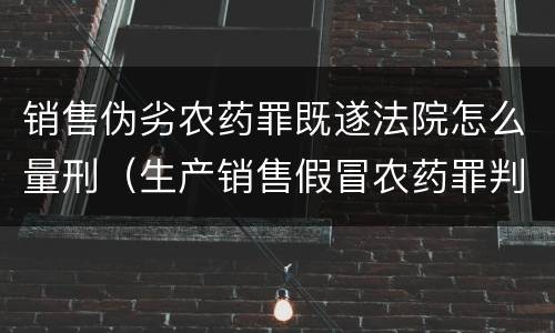 销售伪劣农药罪既遂法院怎么量刑（生产销售假冒农药罪判刑案例）