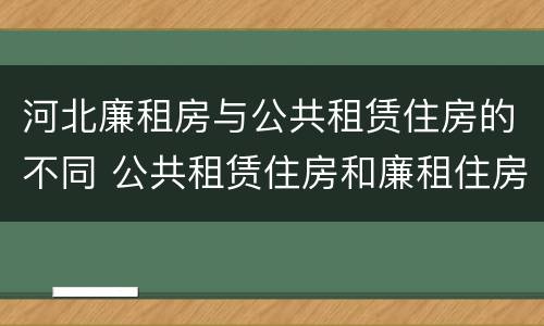 河北廉租房与公共租赁住房的不同 公共租赁住房和廉租住房的区别