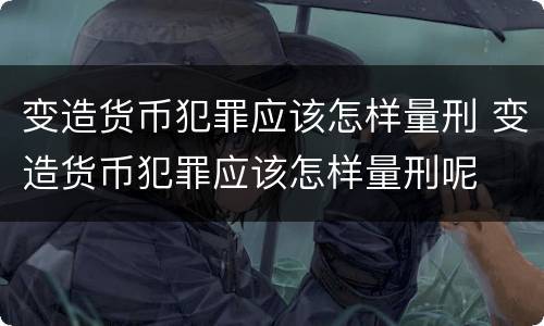 变造货币犯罪应该怎样量刑 变造货币犯罪应该怎样量刑呢