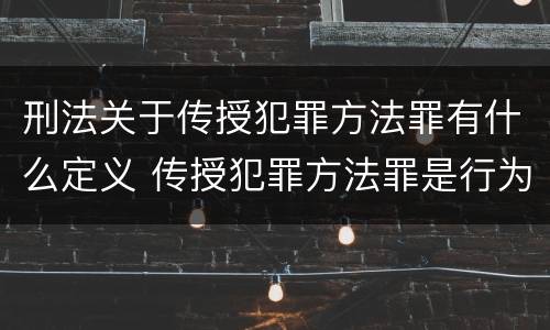 刑法关于传授犯罪方法罪有什么定义 传授犯罪方法罪是行为犯吗