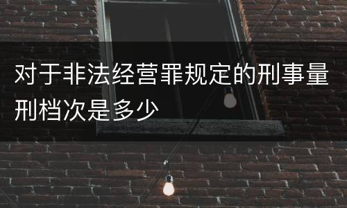 对于非法经营罪规定的刑事量刑档次是多少