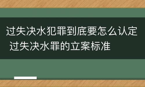 过失决水犯罪到底要怎么认定 过失决水罪的立案标准