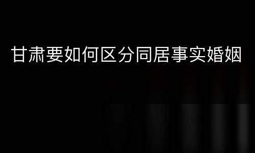 甘肃要如何区分同居事实婚姻