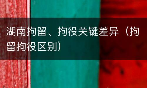 湖南拘留、拘役关键差异（拘留拘役区别）