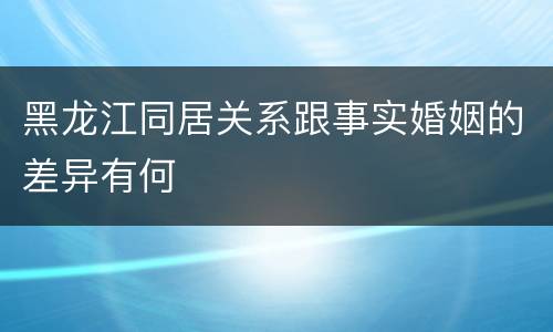 黑龙江同居关系跟事实婚姻的差异有何