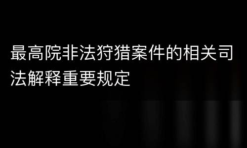 最高院非法狩猎案件的相关司法解释重要规定