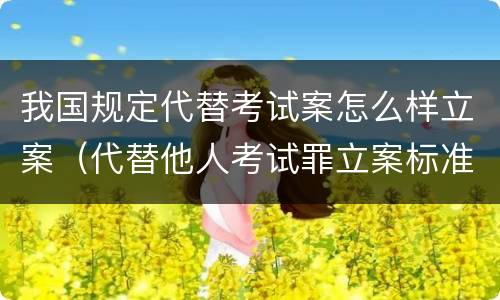 我国规定代替考试案怎么样立案（代替他人考试罪立案标准）