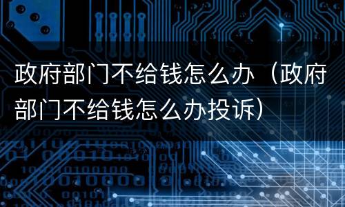 政府部门不给钱怎么办（政府部门不给钱怎么办投诉）