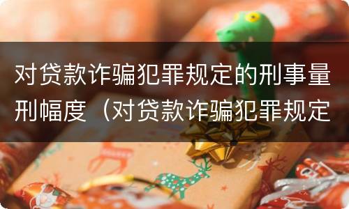 对贷款诈骗犯罪规定的刑事量刑幅度（对贷款诈骗犯罪规定的刑事量刑幅度有多大）