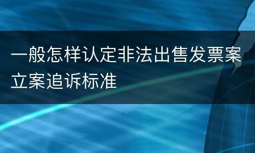 一般怎样认定非法出售发票案立案追诉标准