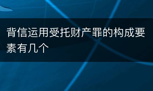 背信运用受托财产罪的构成要素有几个