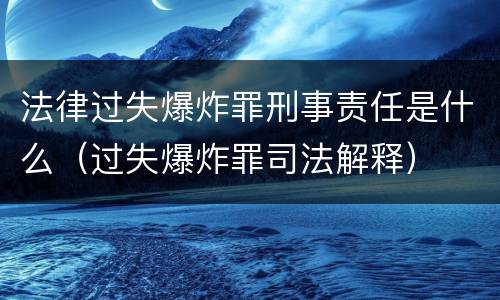 法律过失爆炸罪刑事责任是什么（过失爆炸罪司法解释）