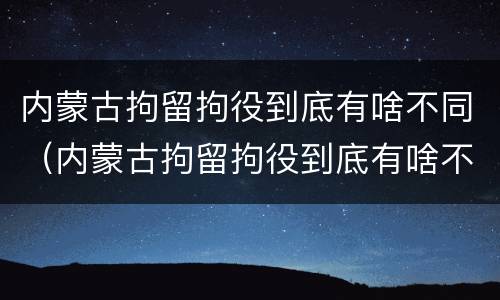 内蒙古拘留拘役到底有啥不同（内蒙古拘留拘役到底有啥不同呢）