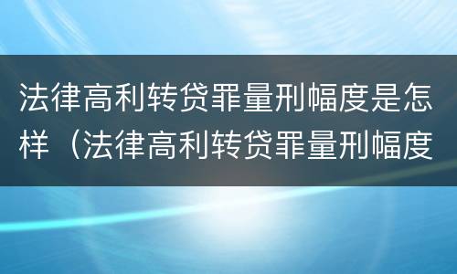 法律高利转贷罪量刑幅度是怎样（法律高利转贷罪量刑幅度是怎样计算的）