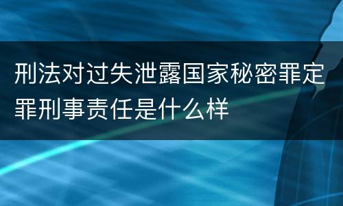刑法对过失泄露国家秘密罪定罪刑事责任是什么样