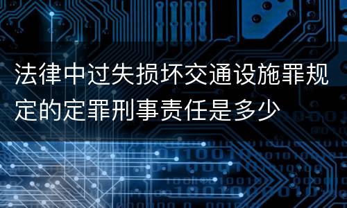 法律中过失损坏交通设施罪规定的定罪刑事责任是多少