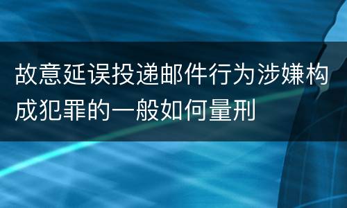 故意延误投递邮件行为涉嫌构成犯罪的一般如何量刑
