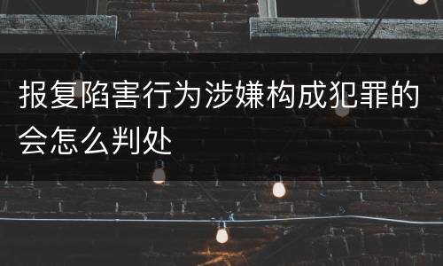 报复陷害行为涉嫌构成犯罪的会怎么判处