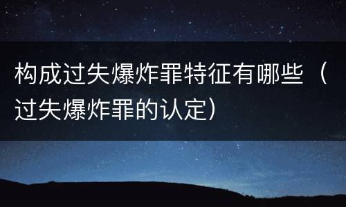 构成过失爆炸罪特征有哪些（过失爆炸罪的认定）