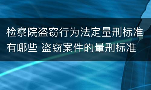 检察院盗窃行为法定量刑标准有哪些 盗窃案件的量刑标准