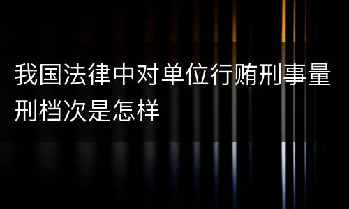 我国法律中对单位行贿刑事量刑档次是怎样