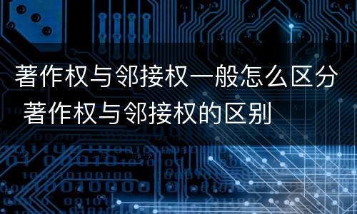 著作权与邻接权一般怎么区分 著作权与邻接权的区别