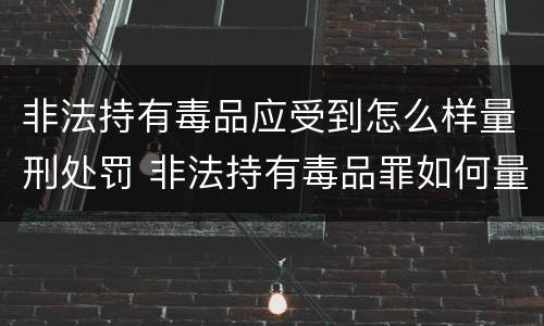 非法持有毒品应受到怎么样量刑处罚 非法持有毒品罪如何量刑