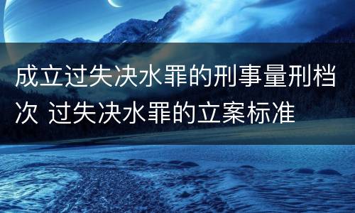 成立过失决水罪的刑事量刑档次 过失决水罪的立案标准