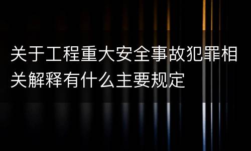 关于工程重大安全事故犯罪相关解释有什么主要规定