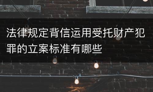 法律规定背信运用受托财产犯罪的立案标准有哪些