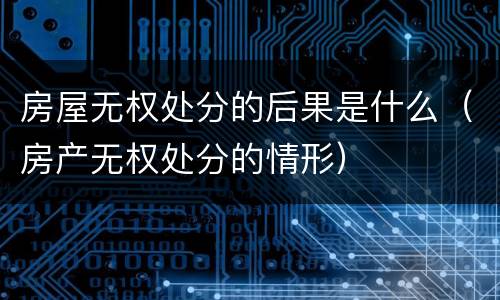 房屋无权处分的后果是什么（房产无权处分的情形）