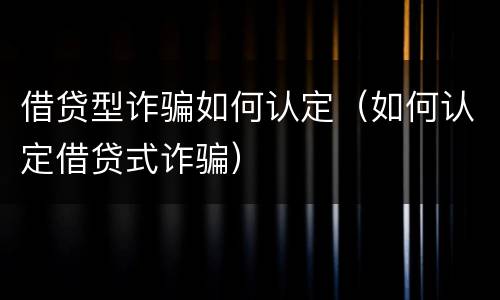 借贷型诈骗如何认定（如何认定借贷式诈骗）