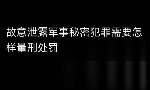 故意泄露军事秘密犯罪需要怎样量刑处罚