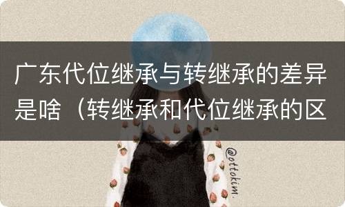 广东代位继承与转继承的差异是啥（转继承和代位继承的区别）