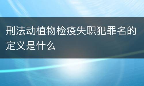 刑法动植物检疫失职犯罪名的定义是什么