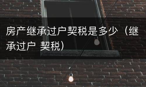 房产继承过户契税是多少（继承过户 契税）