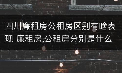 四川廉租房公租房区别有啥表现 廉租房,公租房分别是什么意思?