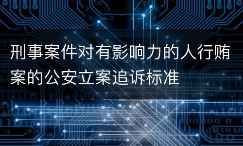 刑事案件对有影响力的人行贿案的公安立案追诉标准