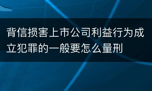 背信损害上市公司利益行为成立犯罪的一般要怎么量刑
