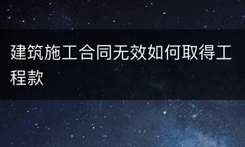 建筑施工合同无效如何取得工程款